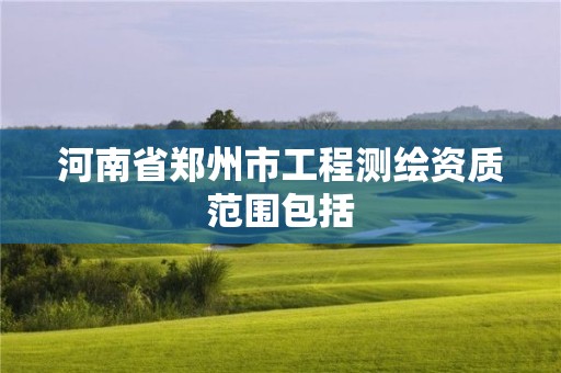 河南省郑州市工程测绘资质范围包括