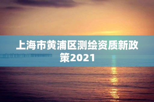 上海市黄浦区测绘资质新政策2021