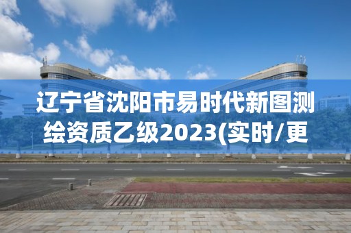 辽宁省沈阳市易时代新图测绘资质乙级2023(实时/更新中)