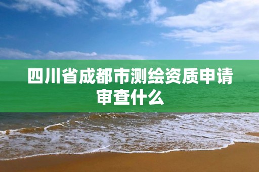 四川省成都市测绘资质申请审查什么