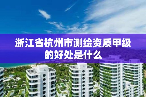 浙江省杭州市测绘资质甲级的好处是什么