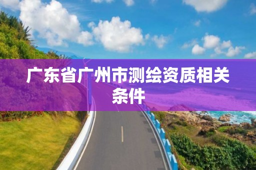 广东省广州市测绘资质相关条件