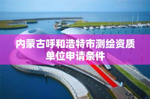 内蒙古呼和浩特市测绘资质单位申请条件