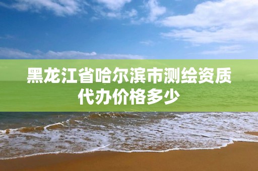 黑龙江省哈尔滨市测绘资质代办价格多少