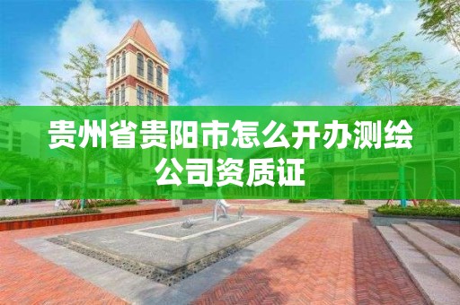 贵州省贵阳市怎么开办测绘公司资质证