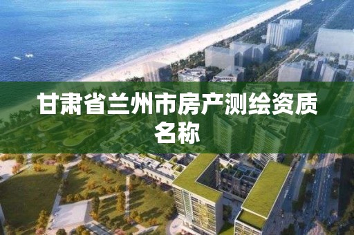 甘肃省兰州市房产测绘资质名称