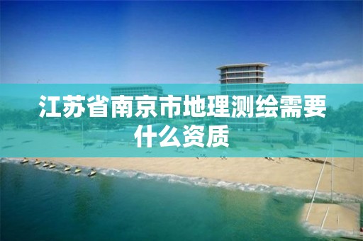 江苏省南京市地理测绘需要什么资质