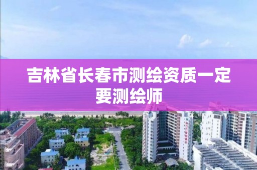 吉林省长春市测绘资质一定要测绘师