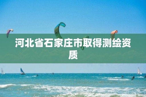 河北省石家庄市取得测绘资质