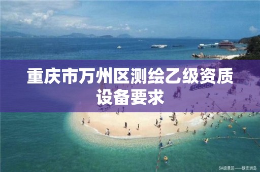 重庆市万州区测绘乙级资质设备要求