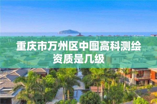 重庆市万州区中图高科测绘资质是几级