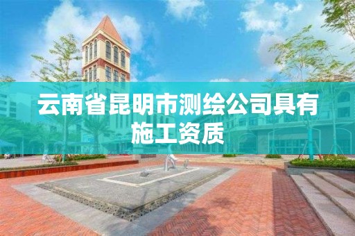 云南省昆明市测绘公司具有施工资质