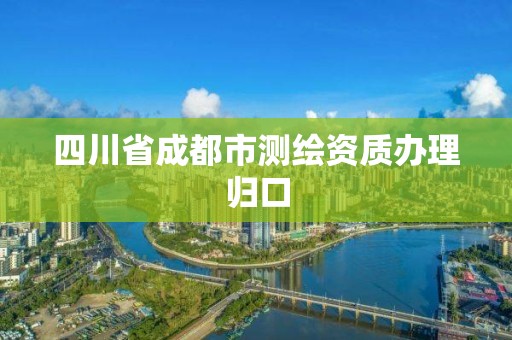 四川省成都市测绘资质办理归口