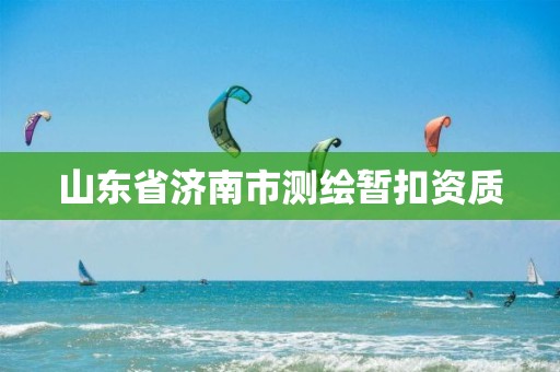 山东省济南市测绘暂扣资质