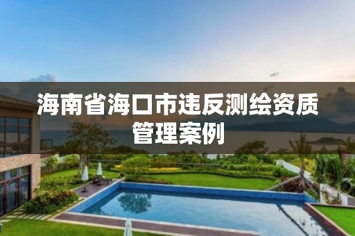 海南省海口市违反测绘资质管理案例