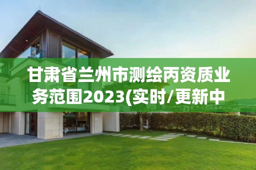 甘肃省兰州市测绘丙资质业务范围2023(实时/更新中)