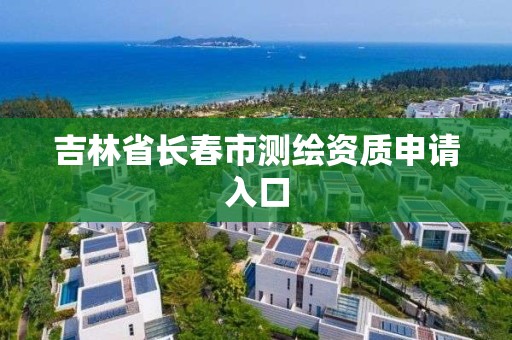 吉林省长春市测绘资质申请入口