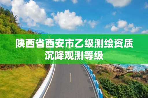 陕西省西安市乙级测绘资质沉降观测等级