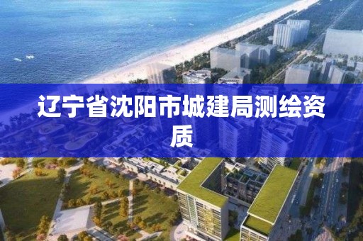 辽宁省沈阳市城建局测绘资质