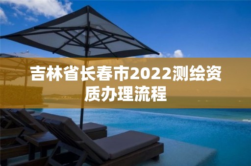 吉林省长春市2022测绘资质办理流程