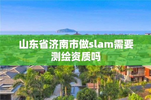 山东省济南市做slam需要测绘资质吗