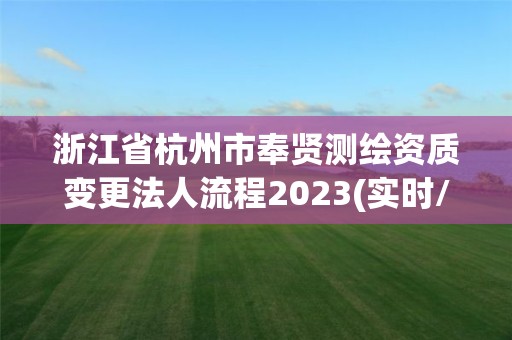 浙江省杭州市奉贤测绘资质变更法人流程2023(实时/更新中)