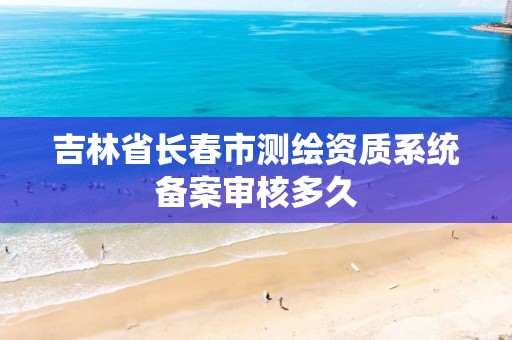 吉林省长春市测绘资质系统备案审核多久