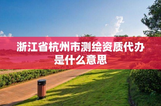 浙江省杭州市测绘资质代办是什么意思