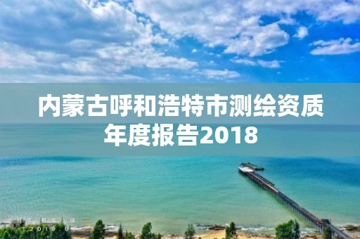 内蒙古呼和浩特市测绘资质年度报告2018