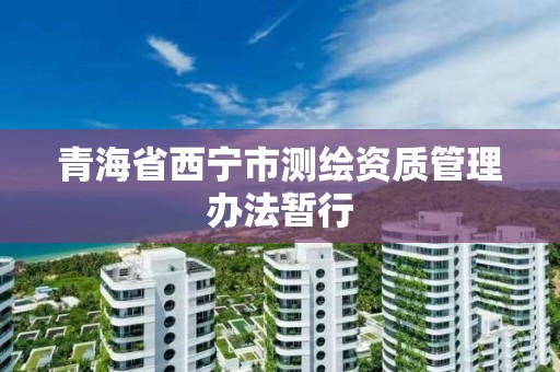 青海省西宁市测绘资质管理办法暂行