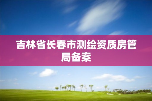 吉林省长春市测绘资质房管局备案