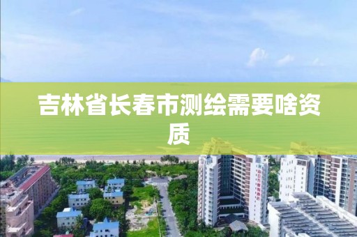 吉林省长春市测绘需要啥资质