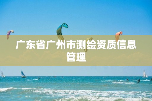 广东省广州市测绘资质信息管理