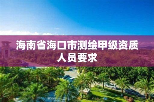 海南省海口市测绘甲级资质人员要求