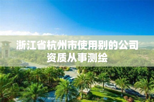 浙江省杭州市使用别的公司资质从事测绘