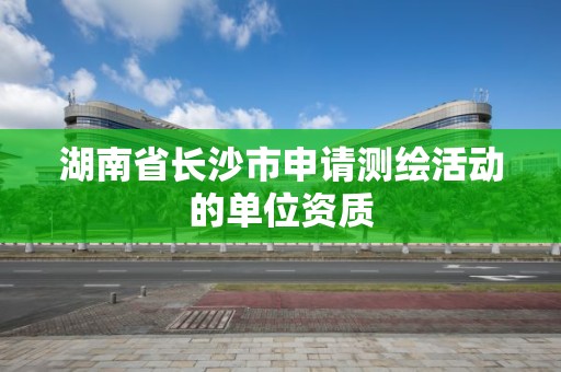 湖南省长沙市申请测绘活动的单位资质