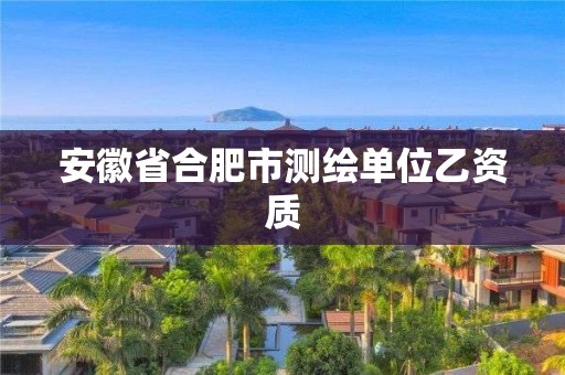 安徽省合肥市测绘单位乙资质