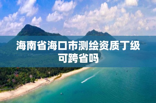 海南省海口市测绘资质丁级可跨省吗