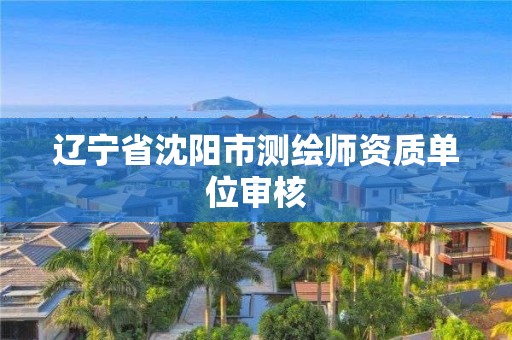 辽宁省沈阳市测绘师资质单位审核