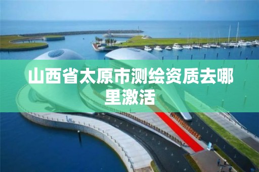 山西省太原市测绘资质去哪里激活