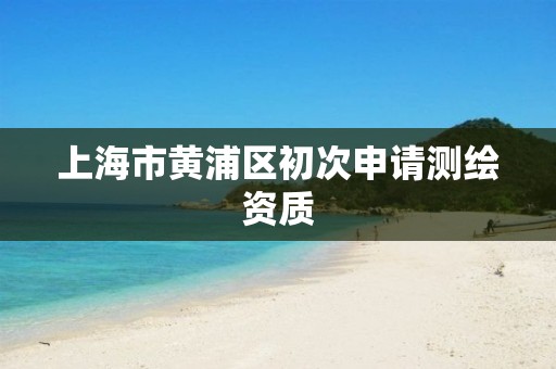 上海市黄浦区初次申请测绘资质