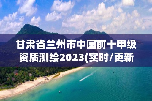 甘肃省兰州市中国前十甲级资质测绘2023(实时/更新中)