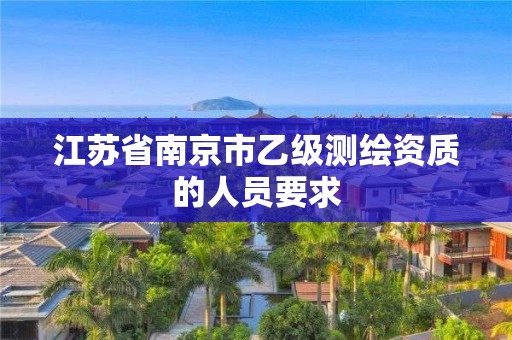 江苏省南京市乙级测绘资质的人员要求