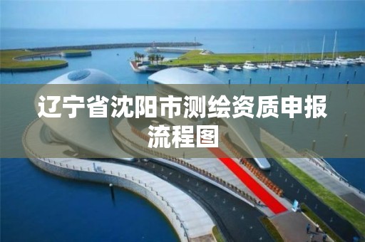 辽宁省沈阳市测绘资质申报流程图