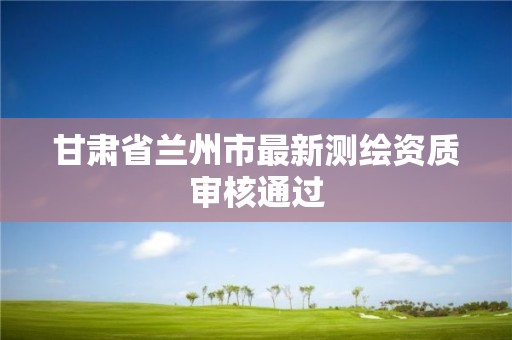 甘肃省兰州市最新测绘资质审核通过