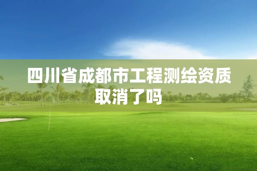 四川省成都市工程测绘资质取消了吗