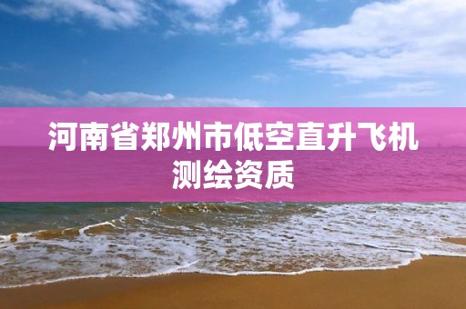 河南省郑州市低空直升飞机测绘资质