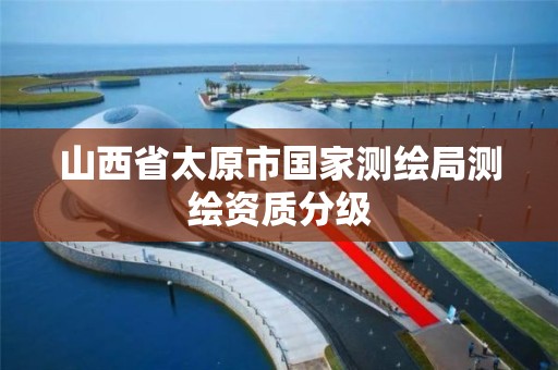 山西省太原市国家测绘局测绘资质分级