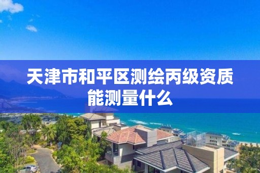 天津市和平区测绘丙级资质能测量什么