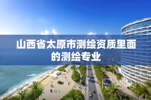 山西省太原市测绘资质里面的测绘专业